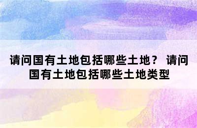 请问国有土地包括哪些土地？ 请问国有土地包括哪些土地类型